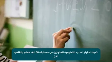 اضبط اختيار الإدارة التعليمية للفائزين في مسابقة 30 ألف معلم بالقاهرة الآن